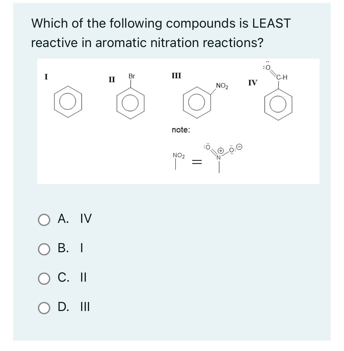 Which of the following compounds is LEAST
reactive in aromatic nitration reactions?
I
O A. IV
OB. I
O C. II
O D. III
II
Br
III
note:
NO2
=
NO₂
IV
C-H