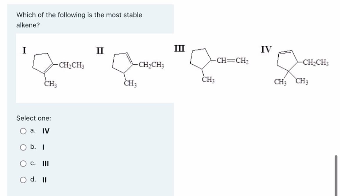 Which of the following is the most stable
alkene?
I
Select one:
O a. IV
O
CH3
b. I
-CH₂CH3
C. III
d. II
II
-CH₂CH3
CH3
III
-CH=CH₂
CH3
IV
-CH₂CH3
CH3 CH3