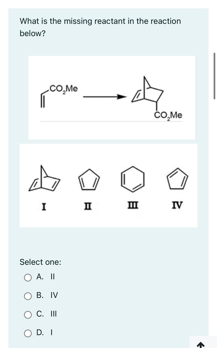 What is the missing reactant in the reaction
below?
I
CO₂Me
Select one:
A. II
B. IV
C. III
D. I
II
4
8
III
CO₂Me
IV