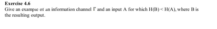 Exercise 4.6
Give an example of an information channel I and an input A for which H(B) <H(A), where B is
the resulting output.