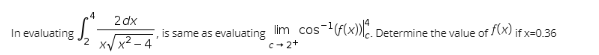 In evaluating
2dx
x√√x²-4
5₂2²
is same as evaluating lim cos-¹(f(x)). Determine the value of f(x);
c-2+
if x=0.36