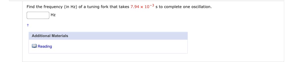 Find the frequency (in Hz) of a tuning fork that takes 7.94 x 10-3 s to complete one oscillation.
Hz
Additional Materials
O Reading
