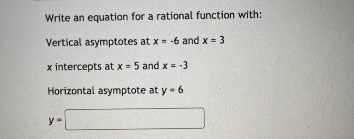 Write an equation for a rational function with:
Vertical asymptotes at x = -6 and x = 3
x intercepts at x = 5 and x = -3
%3D
Horizontal asymptote at y = 6
y =
