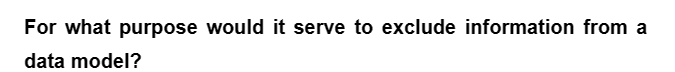 For what purpose would it serve to exclude information from a
data model?