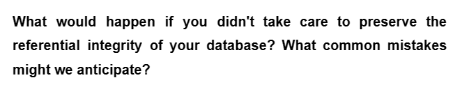 What would happen if you didn't take care to preserve the
referential integrity of your database? What common mistakes
might we anticipate?