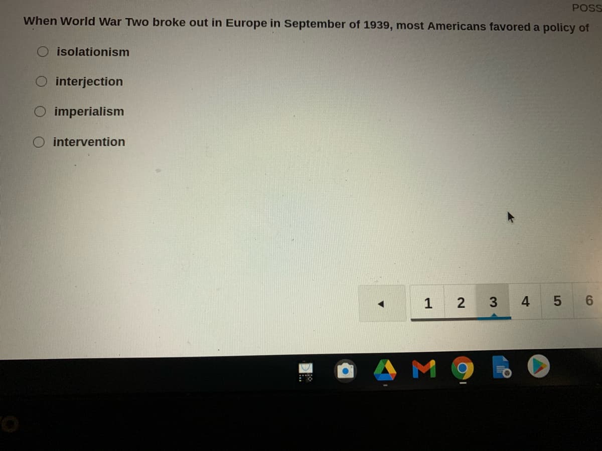 POSS
When World War Two broke out in Europe in September of 1939, most Americans favored a policy of
isolationism
interjection
imperialism
O intervention
1
2
4
9.
AM9
3.
