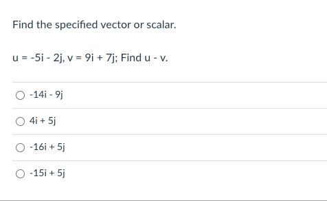 Find the specified vector or scalar.
u = -5i - 2j, v = 9i + 7j; Find u - v.
O -14i - 9j
O 4i + 5j
O -16i + 5j
O -15i + 5j
