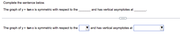 Complete the sentence below.
The graph of y = tan x is symmetric with respect to the
The graph of y = tan x is symmetric with respect to the
and has vertical asymptotes at
and has vertical asymptotes at