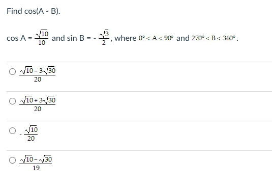 Find cos(A - B).
cos A
V10
and sin B
10
%3D
where 0° <A<90° and 270° <B< 360°.
O V10-3/30
20
O V10 + 3/30
20
V10
20
O V10-/30
19

