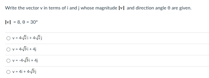 Write the vector v in terms of i and j whose magnitude ||v|| and direction angle 0 are given.
V = 8, 0 = 30°
%3D
O v = 42i+ 42j
O v = 43i + 4j
O v= -4/3i + 4j
O v = 4i + 4/3j
