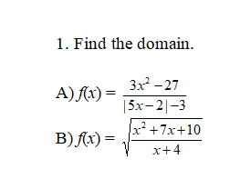 ### Understanding Function Domains

When analyzing functions, one critical aspect is determining their domain—the set of all possible input values (x) that a function can accept without causing mathematical inconsistencies like division by zero or taking the square root of a negative number.

#### Problem 1: Find the Domain 

Consider the following functions:

**A)** \[ f(x) = \frac{3x^2 - 27}{|5x - 2| - 3} \]

To determine the domain of this function, we look for values of \( x \) that do not result in division by zero or any other undefined mathematical operations.

**B)** \[ f(x) = \sqrt{\frac{x^2 + 7x + 10}{x + 4}} \]

In this function, we must ensure that the expression inside the square root remains non-negative and the denominator is not zero.

### Steps to Determine the Domain:

**For Function A:**

1. Identify the denominator \( |5x - 2| - 3 \).
2. Determine the values of \( x \) that make the denominator zero, because division by zero is undefined.
3. Set up the equation \( |5x - 2| - 3 = 0 \) and solve for \( x \).

**For Function B:**

1. Ensure that the entire expression inside the square root is non-negative: \( \frac{x^2 + 7x + 10}{x + 4} \geq 0 \).
2. Identify the values of \( x \) that cause the denominator to be zero, as division by zero is undefined.
3. Set up and solve the inequality \( \frac{x^2 + 7x + 10}{x + 4} \geq 0 \), and find the critical points where \( x + 4 = 0 \) and where \( x^2 + 7x + 10 = 0 \).

### Conclusion

Analyzing the domain of these functions involves solving equations and inequalities to identify any restrictions on \( x \). This ensures the function is defined and can produce real number outputs for particular input values.