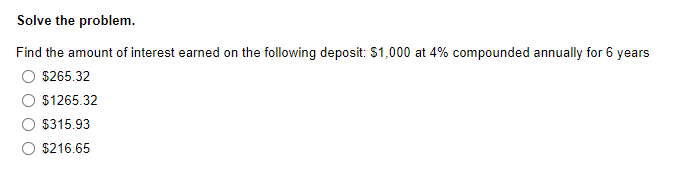 Solve the problem.
Find the amount of interest earned on the following deposit: $1,000 at 4% compounded annually for 6 years
$265.32
$1265.32
$315.93
$216.65