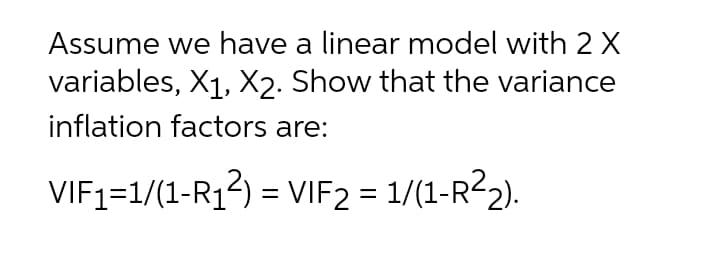 Assume we have a linear model with 2 X
variables, X1, X2. Show that the variance
inflation factors are:
VIF1=1/(1-R12) = VIF2 = 1/(1-R22).
