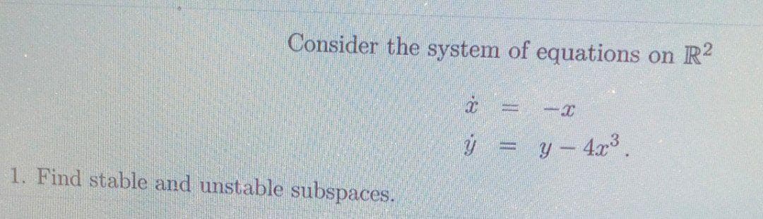 Consider the system of equations on R2
y- 4x3.
1. Find stable and unstable subspaces.
