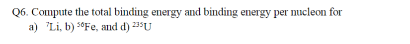 Q6. Compute the total binding energy and binding energy per nucleon for
a) Li, b) 56Fe, and d) 235U