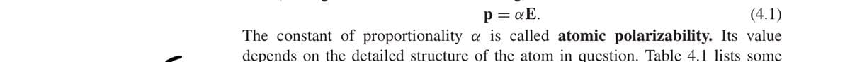 p = αE.
(4.1)
The constant of proportionality a is called atomic polarizability. Its value
depends on the detailed structure of the atom in question. Table 4.1 lists some