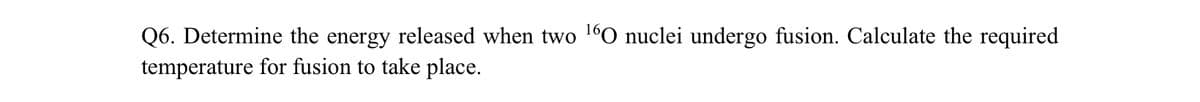 Q6. Determine the energy released when two ¹60 nuclei undergo fusion. Calculate the required
temperature for fusion to take place.