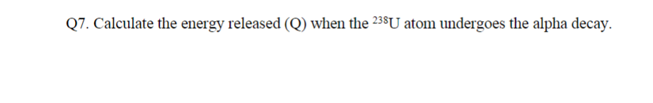 Q7. Calculate the energy released (Q) when the 238U atom undergoes the alpha decay.