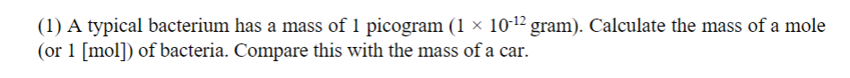 (1) A typical bacterium has a mass of 1 picogram (1 × 10-¹2 gram). Calculate the mass of a mole
(or 1 [mol]) of bacteria. Compare this with the mass of a car.