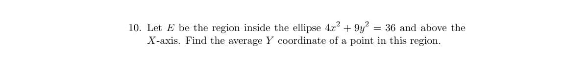 10. Let E be the region inside the ellipse 4x² +9y² = 36 and above the
X-axis. Find the average Y coordinate of a point in this region.