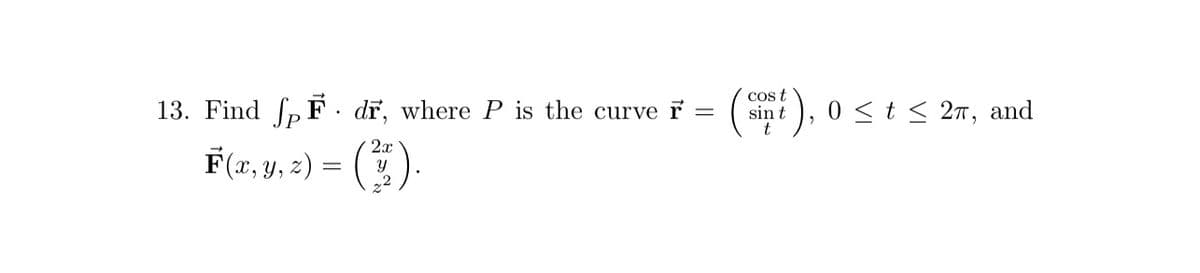 13. Find pF dř, where P is the curve r
=
F(x, y, z) =
2x
(2).
cos t
sin t
0 ≤ t ≤ 27, and