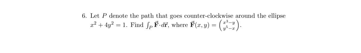 6. Let P denote the path that goes counter-clockwise around the ellipse
x² + 4y² = 1. Find ſpF·dr, where F(x, y) = („³—%).
y5_x