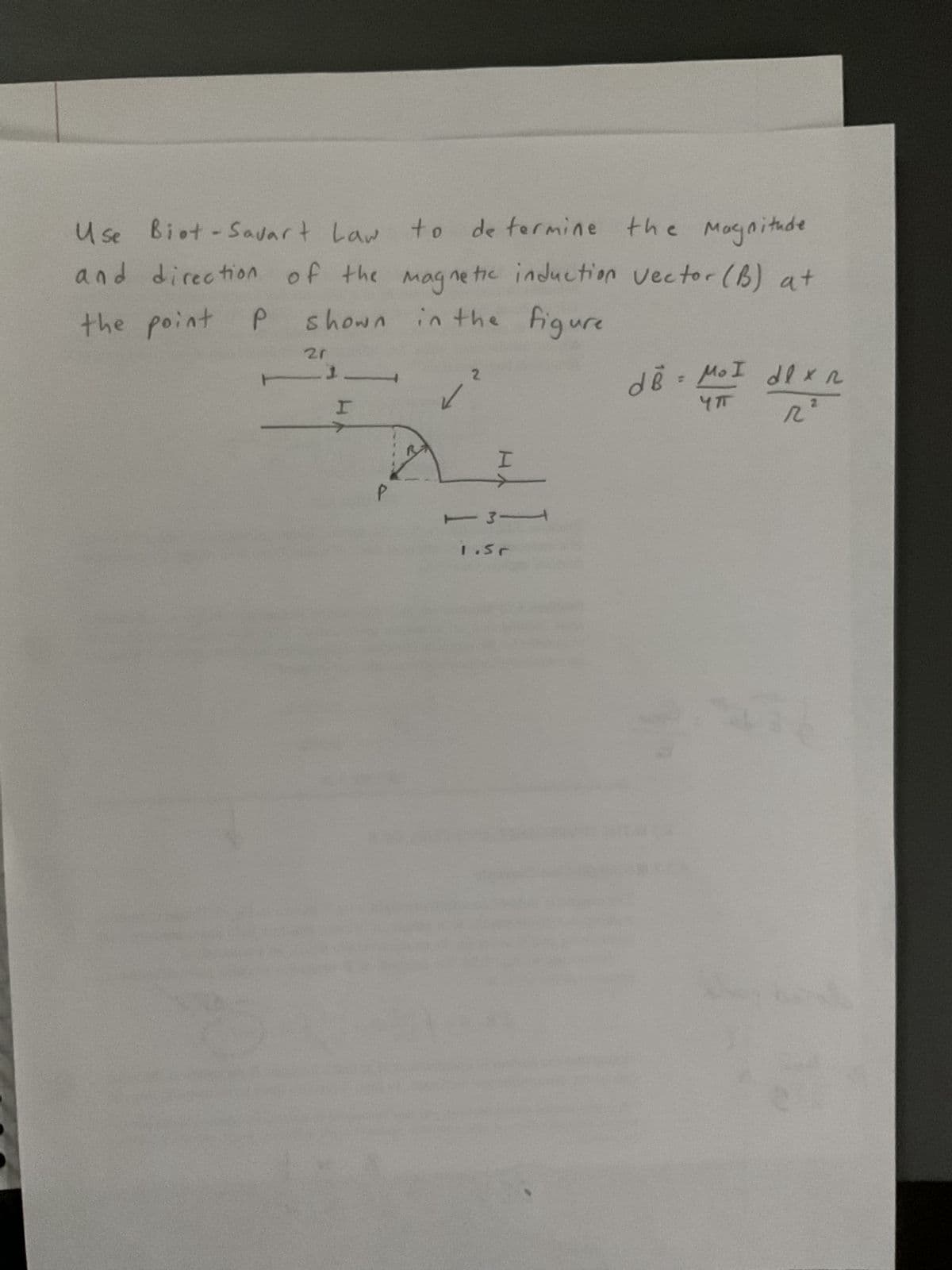 Use
Biot - Savart Law to determine the Magnitude
and direction of the magnetic induction Vector (B) at
shown in the figure
the point P
2г
I
27
✓
2
I
131
1.Sr
dB = MoI dlx r
2
几