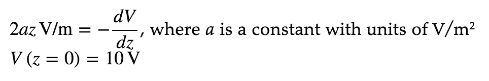 dV
2az V/m =
dz
V (z = 0) = 10 V
where a is a constant with units of V/m²