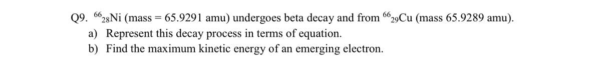 Q9. 6628Ni (mass = 65.9291 amu) undergoes beta decay and from 6629Cu (mass 65.9289 amu).
a) Represent this decay process in terms of equation.
b) Find the maximum kinetic energy of an emerging electron.