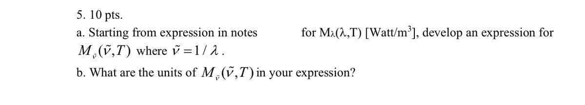 5.10 pts.
a. Starting from expression in notes
M(v,T) where v = 1/λ .
for Ma(X,T) [Watt/m³], develop an expression for
b. What are the units of M, (v,T) in your expression?