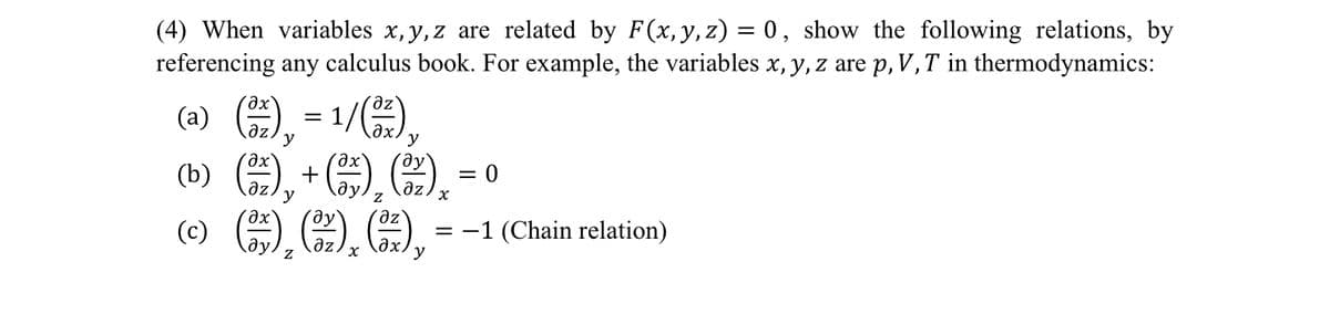 (4) When variables x, y, z are related by F(x, y, z) = 0, show the following relations, by
referencing any calculus book. For example, the variables x, y, z are p, V, T in thermodynamics:
(a)
(b)
( )
(с)
:17(2),
дz
y
(x), + ( x), (x)
y
x
() () (), = -1 (Chain relation)
Z
x
y
дх
=
= 0