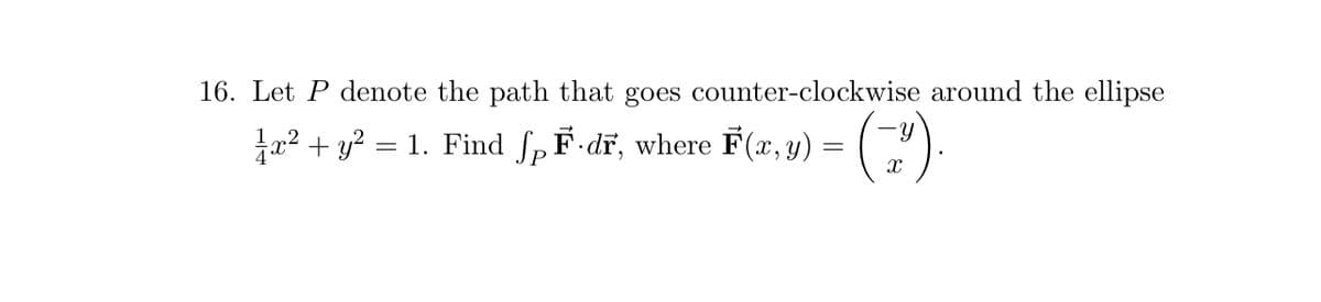 16. Let P denote the path that goes counter-clockwise around the ellipse
}a² + y² = 1. Find ƒp F·dº, where F(x, y) = (-²).