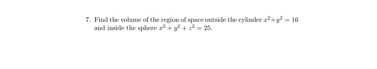 7. Find the volume of the region of space outside the cylinder x² + y²
= 16
and inside the sphere x² + y² + z² = 25.