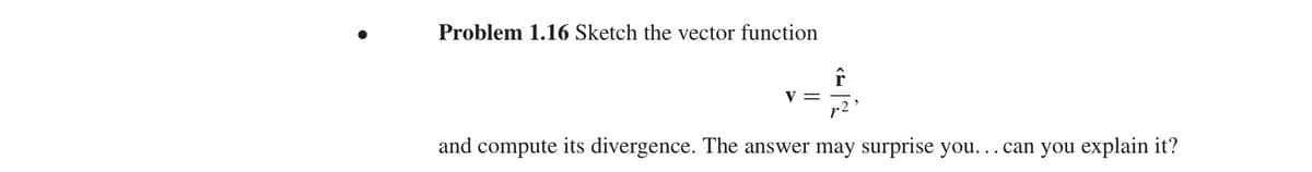 Problem 1.16 Sketch the vector function
V =
and compute its divergence. The answer may surprise you... can you explain it?