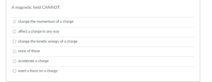 A magnetic field CANNOT:
O change the momentum of a charge
affect a charge in any way
change the kinetic energy of a charge
none of these
accelerate a charge
exert a force on a charge