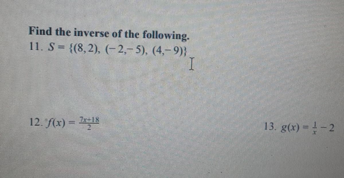 Find the inverse of the following.
11. S = {(8,2), (- 2,–5), (4,–9)}.
12. f(x) =
Zr-18
13. g(x) = -2
