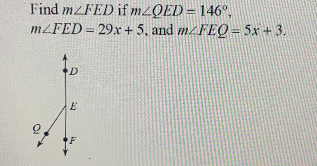 Find m/FED if m2QED = 146°,
m/FED=29x
D
E
F
+ 5, and m2FEQ = 5x + 3.