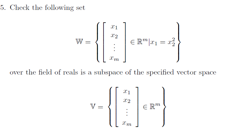 5. Check the following set
X2
,2
W =
E R"|x1 = x3
over the field of reals is a subspace of the specified vector space
x2
V =
E Rm
