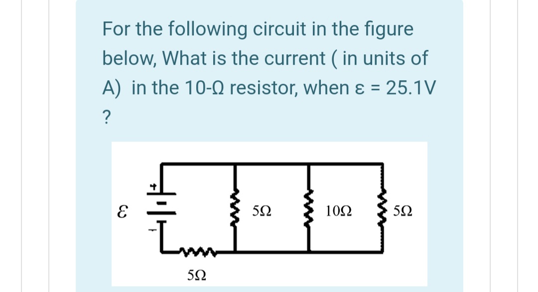 For the following circuit in the figure
below, What is the current ( in units of
A) in the 10-Q resistor, when ɛ = 25.1V
?
10Ω
50
ww
