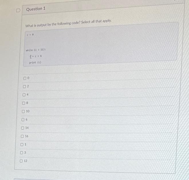 Question 1
What is output by the following code? Select all that apply.
while (11):
C-D
Dº
02
08
4
10
6
14
1
16
3
print (c)
12