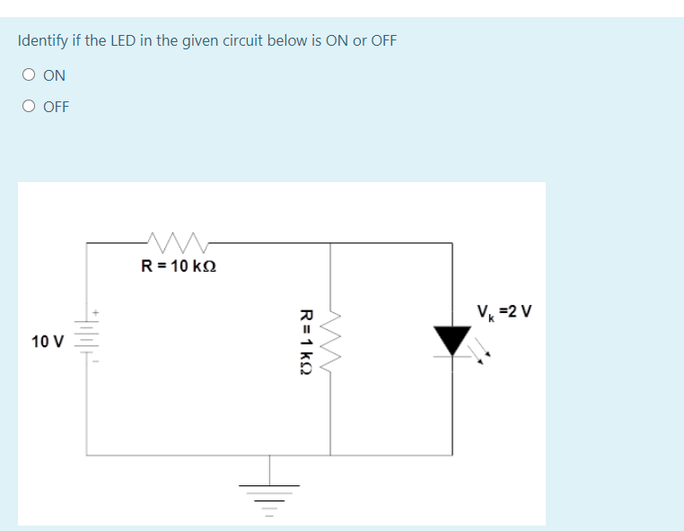 Identify if the LED in the given circuit below is ON or OFF
O ON
O OFF
R = 10 kN
V =2 V
10 V
R=1 k2
