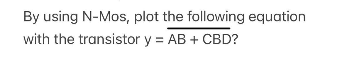 By using N-Mos, plot the following equation
with the transistor y = AB + CBD?
