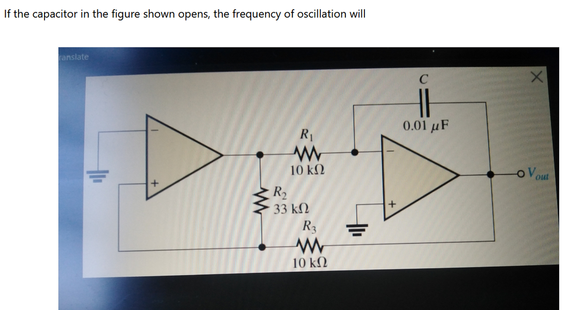 If the capacitor in the figure shown opens, the frequency of oscillation will
ranslate
0.01 μF
R1
10 ΚΩ
out
R2
33 k2
R3
10 k2
