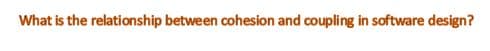 What is the relationship between cohesion and coupling in software design?
