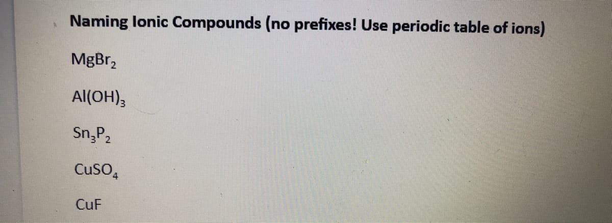 Naming lonic Compounds (no prefixes! Use periodic table of ions)
MgBr,
Al(OH),
Sn,P2
Cuso,
CuF
