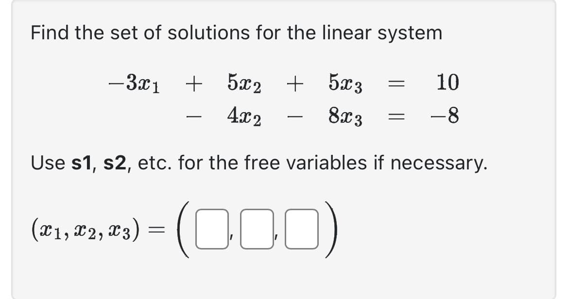 Find the set of solutions for the linear system
- 3x1 + 5x2 + 5x3
4x2
8x3
10
-8
Use s1, s2, etc. for the free variables if necessary.
(T1₁, T2, T3) = (000)
=