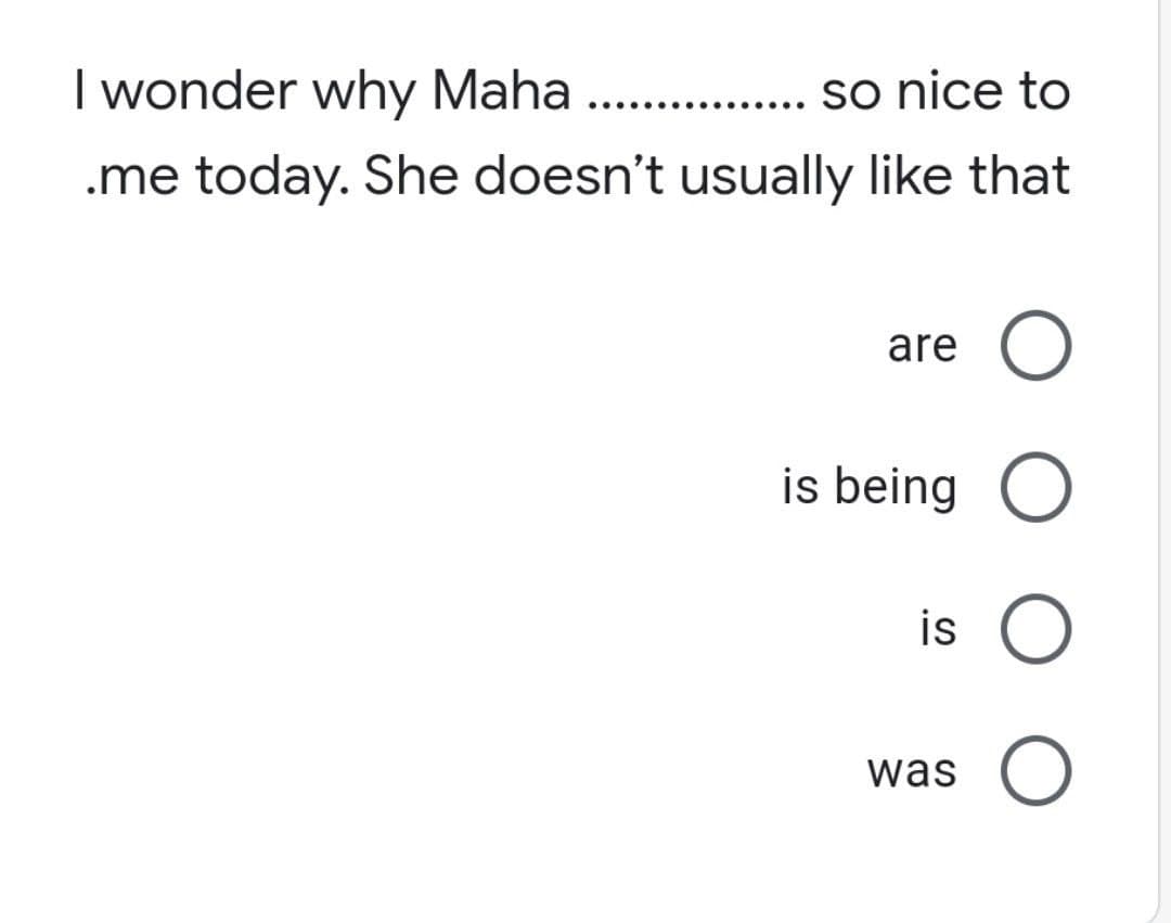 I wonder why Maha
.. . sonice to
....
....
.me today. She doesn't usually like that
are O
is being O
is
was
