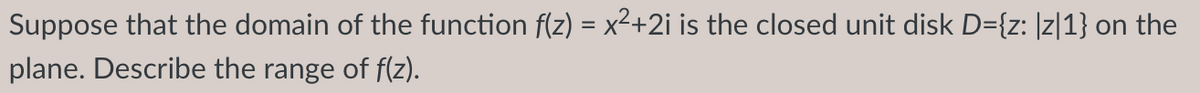 Suppose that the domain of the function f(z) = x²+2i is the closed unit disk D={z: \z|1} on the
plane. Describe the range of f(z).
