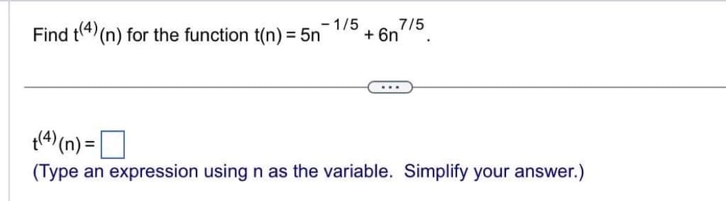 - 1/5
Find (4) (n) for the function t(n)=5n
7/5
+ 6n
...
t(4) (n) =
(Type an expression using n as the variable. Simplify your answer.)