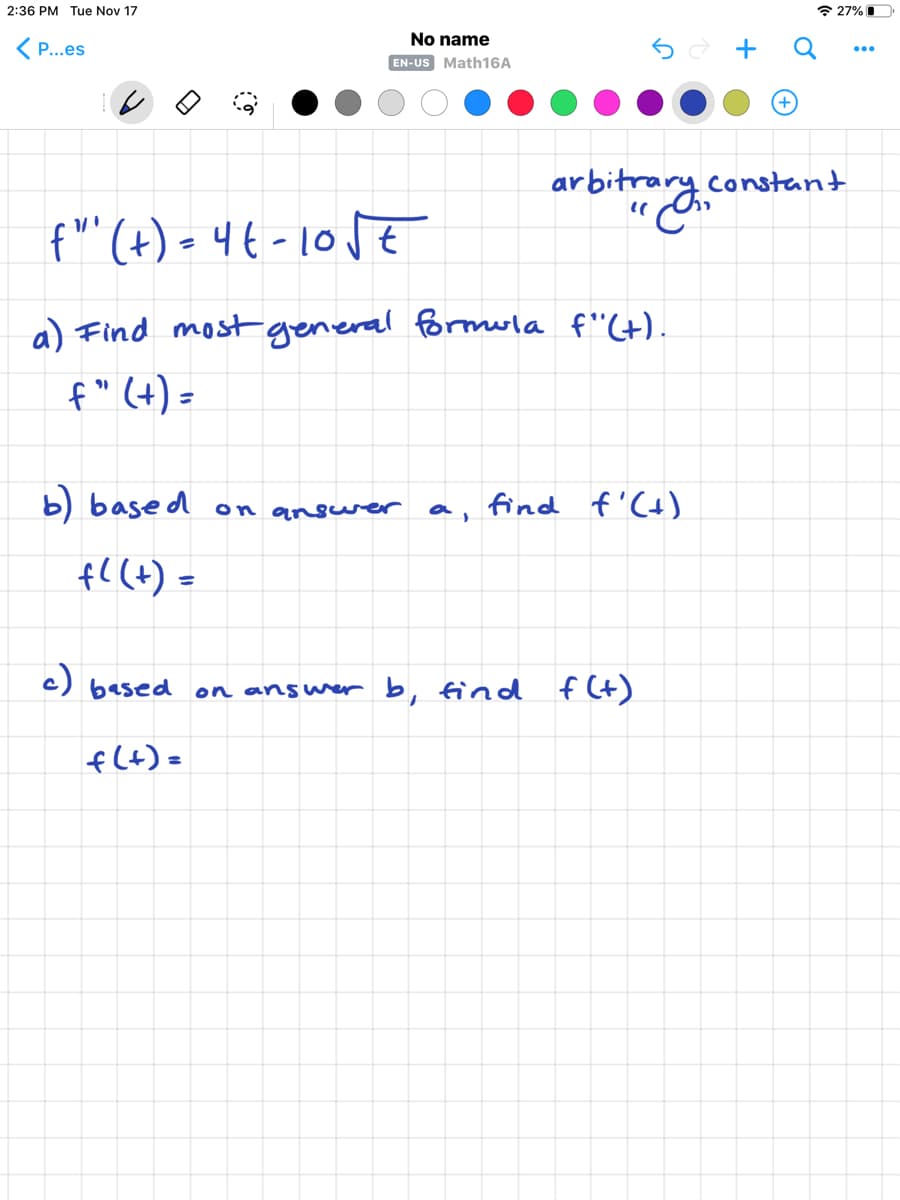 ## Problem Statement

### Given:
The second derivative of a function \( f(t) \) is provided as follows:
\[ f''(t) = 4t - 10\sqrt{t} \]

### Tasks:
a) Find the most general formula for \( f'(t) \).

b) Based on answer a, find \( f'(t) \).

c) Based on answer b, find \( f(t) \).

### Additional Notes:
- The notation in the top right-hand corner indicates an "arbitrary constant" denoted by "C".

## Solution Steps

### a) Finding the General Formula for \( f'(t) \)

Start by integrating \( f''(t) \) to find \( f'(t) \). Use an arbitrary constant \( C \) since it's an indefinite integral.

### b) Calculating \( f'(t) \)

Substitute specific values or conditions given (if any) to determine the constant from part a.

### c) Solving for \( f(t) \)

Integrate \( f'(t) \) to find \( f(t) \), adding another constant \( C \) if further general solutions are needed.

## Explanation

In these steps, you will utilize methods from calculus, predominantly integration, to find the general functions and their particular solutions. The results will often depend on the conditions or initial values provided for the problem set.